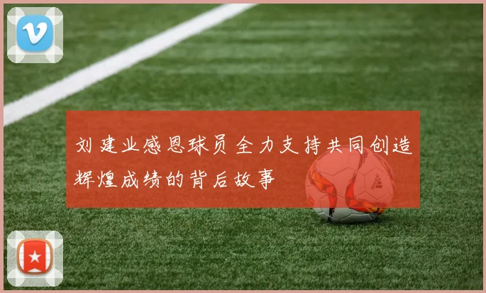 刘建业感恩球员全力支持共同创造辉煌成绩的背后故事