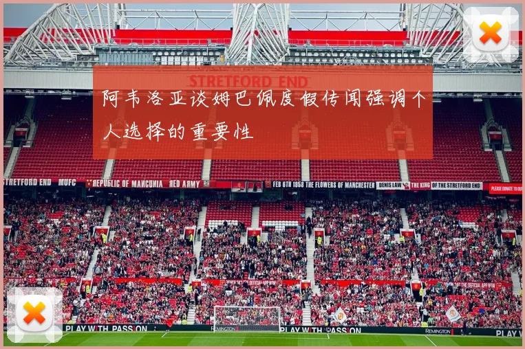 阿韦洛亚谈姆巴佩度假传闻强调个人选择的重要性