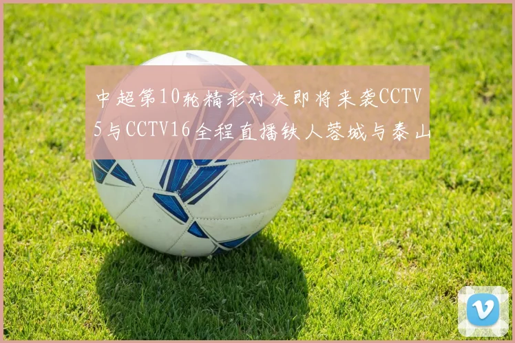 中超第10轮精彩对决即将来袭CCTV5与CCTV16全程直播铁人蓉城与泰山申花之战