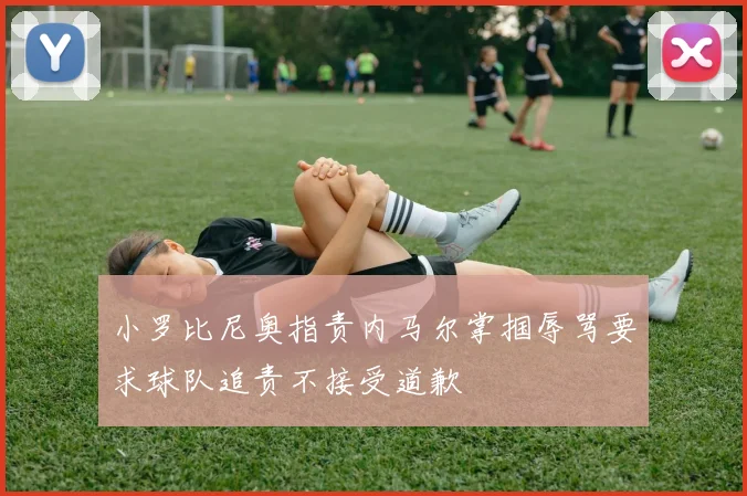 小罗比尼奥指责内马尔掌掴辱骂要求球队追责不接受道歉