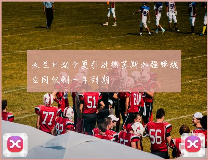 米兰计划今夏引进热苏斯加强锋线合同仅剩一年到期